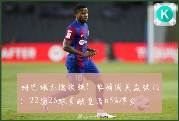 姆巴佩无愧顶级！单骑闯关轰破门：22场26球贡献皇马65%得分