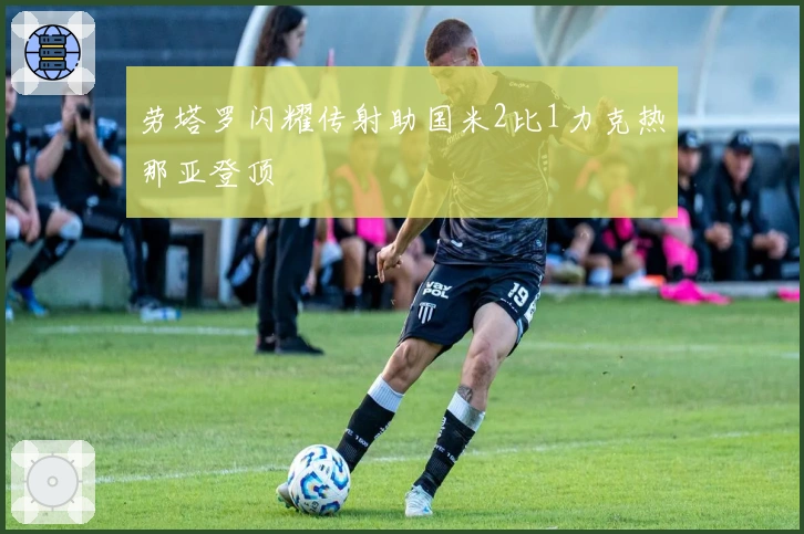 劳塔罗闪耀传射助国米2比1力克热那亚登顶