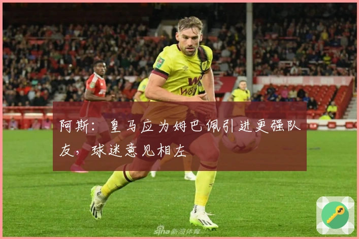 阿斯：皇马应为姆巴佩引进更强队友，球迷意见相左