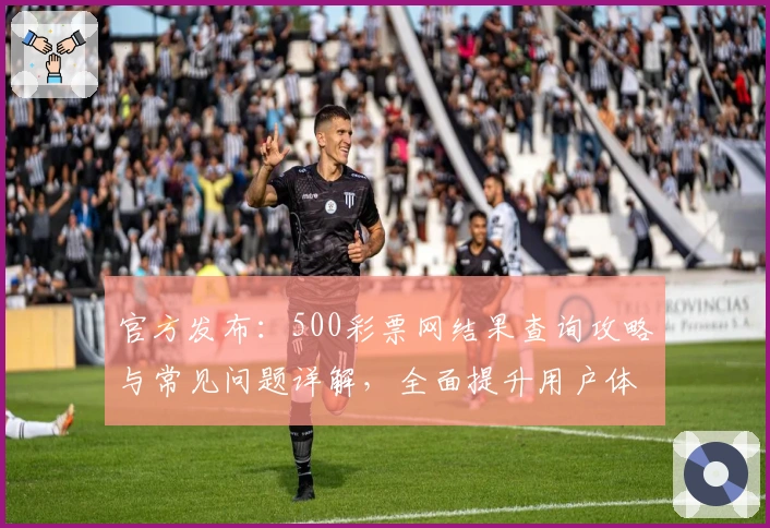 官方发布：500彩票网结果查询攻略与常见问题详解，全面提升用户体验