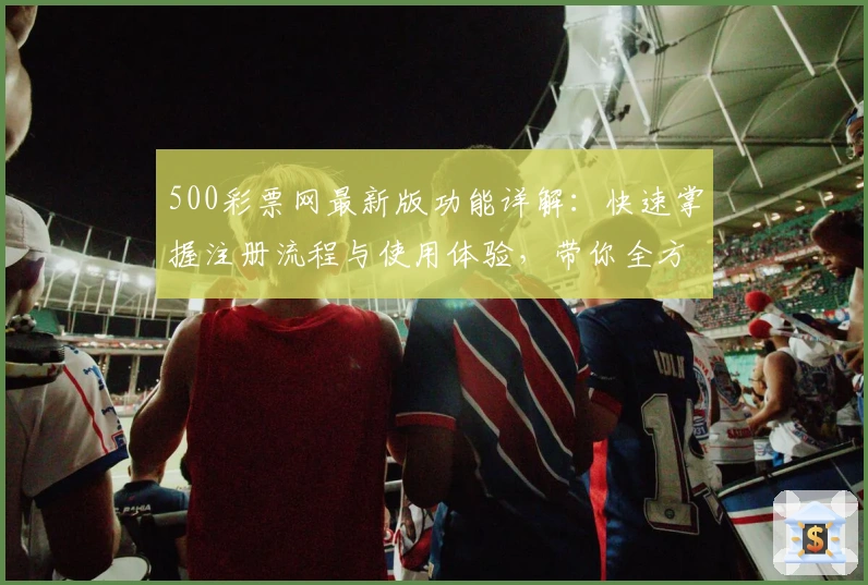 500彩票网最新版功能详解：快速掌握注册流程与使用体验，带你全方位解锁精彩