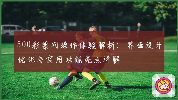 500彩票网操作体验解析：界面设计优化与实用功能亮点详解