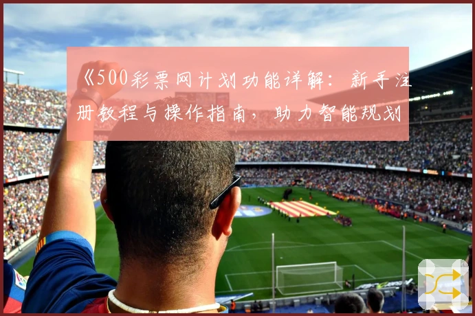 《500彩票网计划功能详解：新手注册教程与操作指南，助力智能规划体验升级》