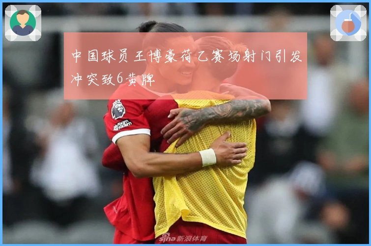 中国球员王博豪荷乙赛场射门引发冲突致6黄牌