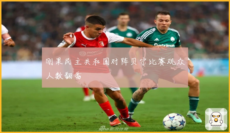 刚果民主共和国对阵贝宁比赛观众人数翻番