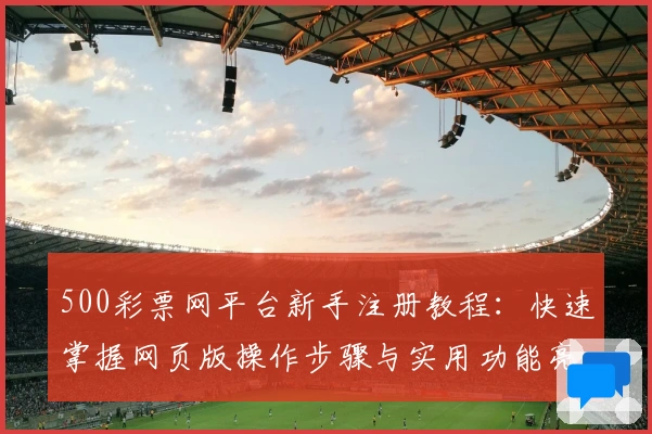 500彩票网平台新手注册教程:快速掌握网页版操作步骤与实用功能亮点