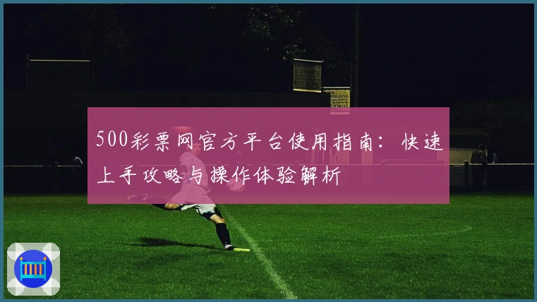 500彩票网官方平台使用指南：快速上手攻略与操作体验解析