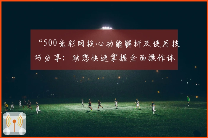 “500竞彩网核心功能解析及使用技巧分享:助您快速掌握全面操作体验”