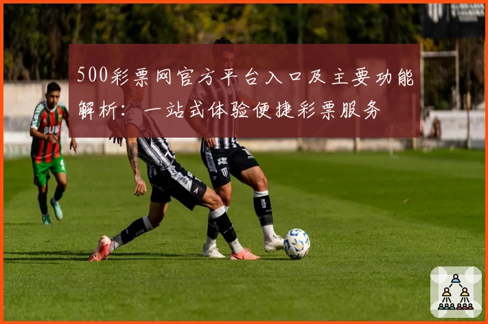 500彩票网官方平台入口及主要功能解析：一站式体验便捷彩票服务