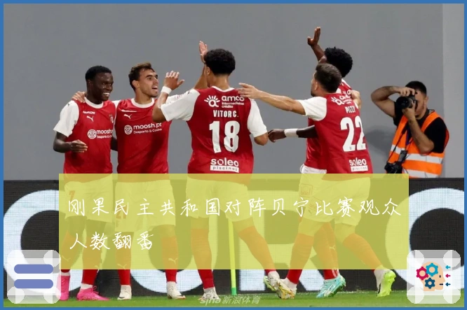 刚果民主共和国对阵贝宁比赛观众人数翻番