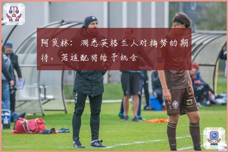 阿莫林：洞悉英格兰人对梅努的期待，若适配将给予机会