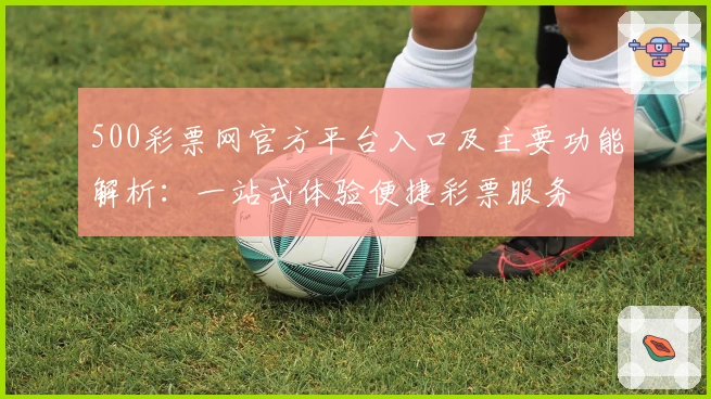 500彩票网官方平台入口及主要功能解析:一站式体验便捷彩票服务