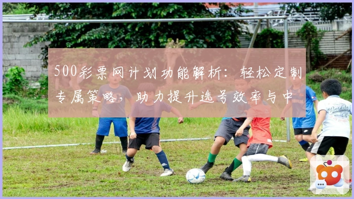 500彩票网计划功能解析：轻松定制专属策略，助力提升选号效率与中奖概率