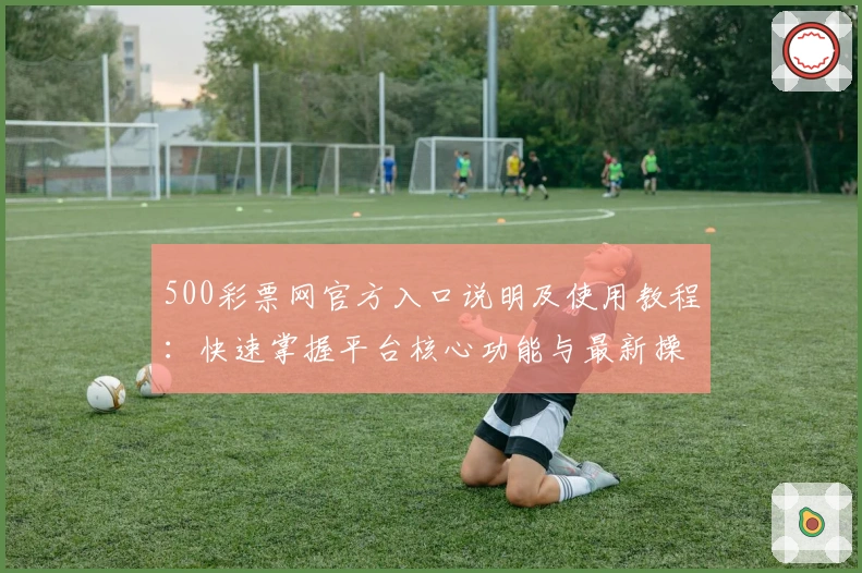 500彩票网官方入口说明及使用教程：快速掌握平台核心功能与最新操作技巧