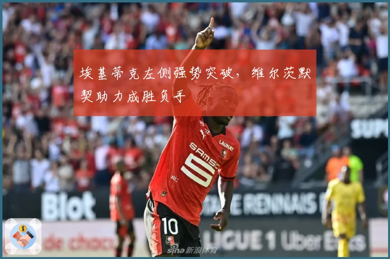 埃基蒂克左侧强势突破，维尔茨默契助力成胜负手