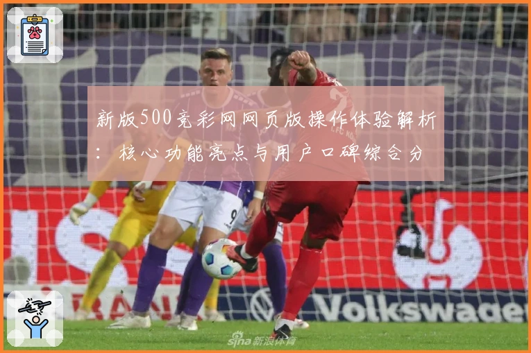 新版500竞彩网网页版操作体验解析：核心功能亮点与用户口碑综合分享