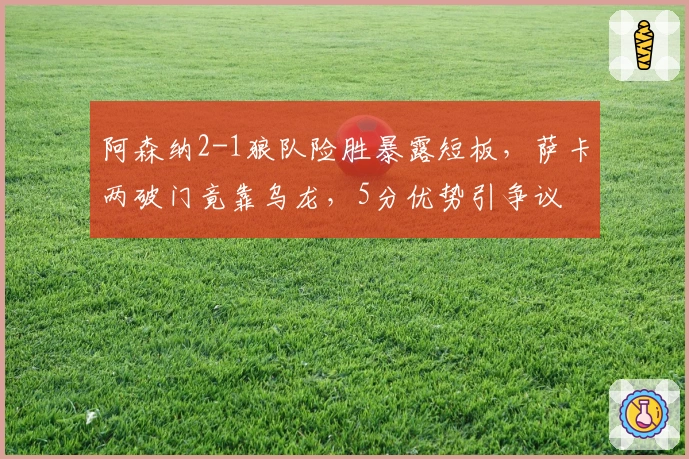 阿森纳2-1狼队险胜暴露短板，萨卡两破门竟靠乌龙，5分优势引争议