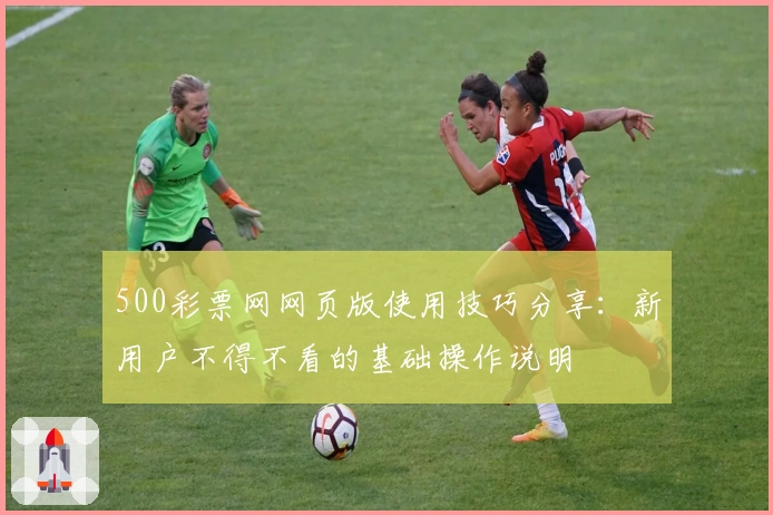 500彩票网网页版使用技巧分享:新用户不得不看的基础操作说明