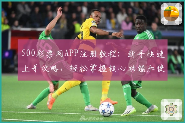 500彩票网APP注册教程:新手快速上手攻略,轻松掌握核心功能和使用技巧