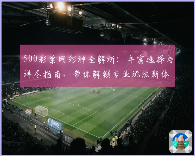 500彩票网彩种全解析：丰富选择与详尽指南，带你解锁专业玩法新体验