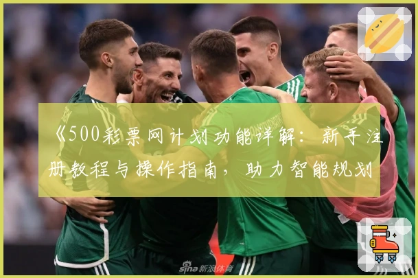 《500彩票网计划功能详解：新手注册教程与操作指南，助力智能规划体验升级》