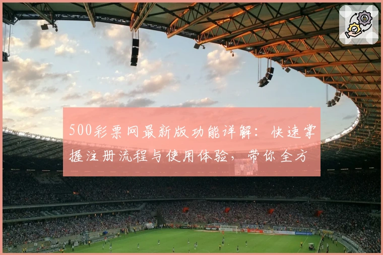 500彩票网最新版功能详解:快速掌握注册流程与使用体验,带你全方位解锁精彩