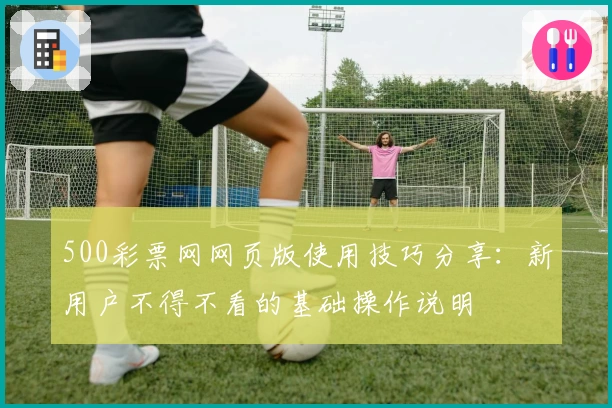 500彩票网网页版使用技巧分享：新用户不得不看的基础操作说明