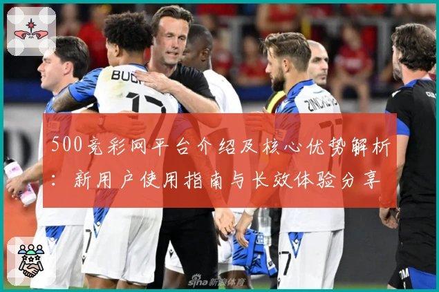 500竞彩网平台介绍及核心优势解析：新用户使用指南与长效体验分享