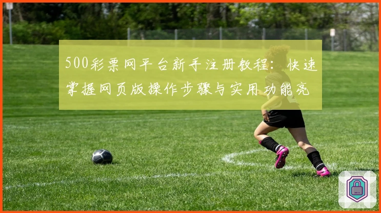 500彩票网平台新手注册教程：快速掌握网页版操作步骤与实用功能亮点