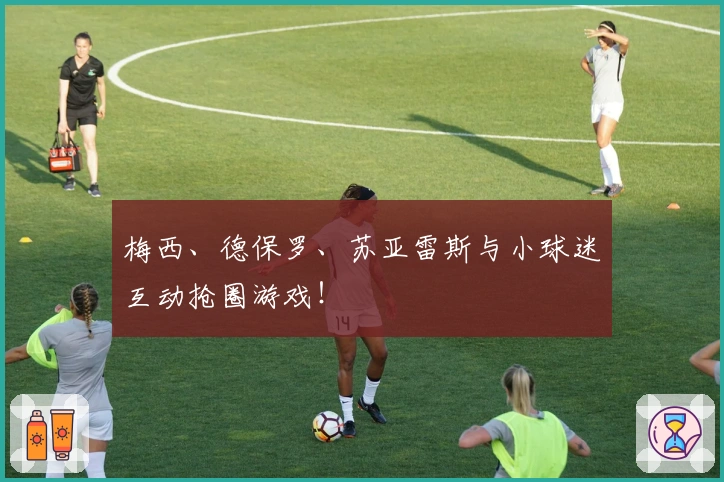 梅西、德保罗、苏亚雷斯与小球迷互动抢圈游戏！