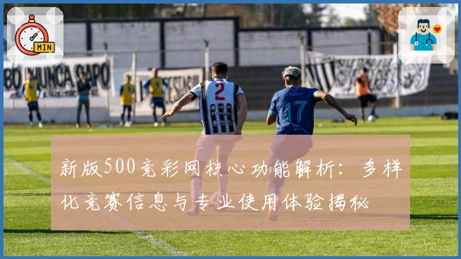 新版500竞彩网核心功能解析：多样化竞赛信息与专业使用体验揭秘