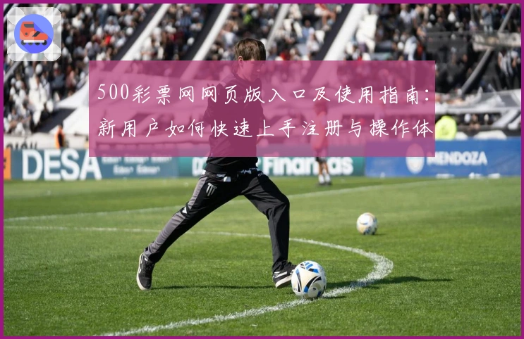 500彩票网网页版入口及使用指南：新用户如何快速上手注册与操作体验解析