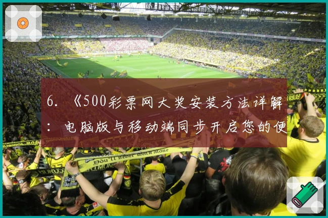6. 《500彩票网大奖安装方法详解：电脑版与移动端同步开启您的便捷之旅》