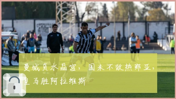 曼城负水晶宫，国米不敌热那亚，皇马胜阿拉维斯