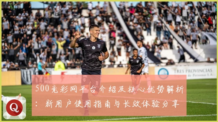 500竞彩网平台介绍及核心优势解析:新用户使用指南与长效体验分享