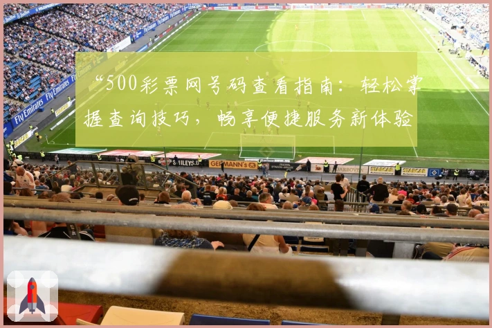 “500彩票网号码查看指南:轻松掌握查询技巧,畅享便捷服务新体验”
