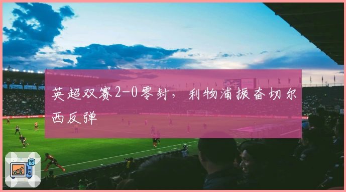 英超双赛2-0零封，利物浦振奋切尔西反弹