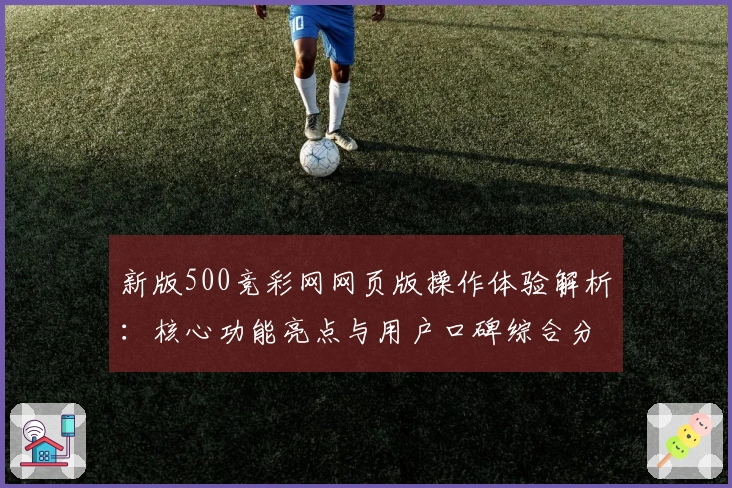 新版500竞彩网网页版操作体验解析：核心功能亮点与用户口碑综合分享