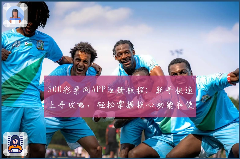 500彩票网APP注册教程：新手快速上手攻略，轻松掌握核心功能和使用技巧