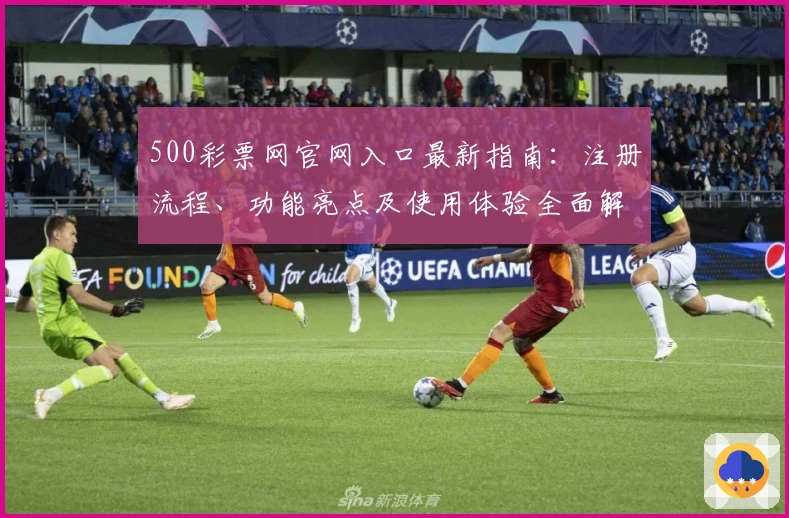 500彩票网官网入口最新指南：注册流程、功能亮点及使用体验全面解析
