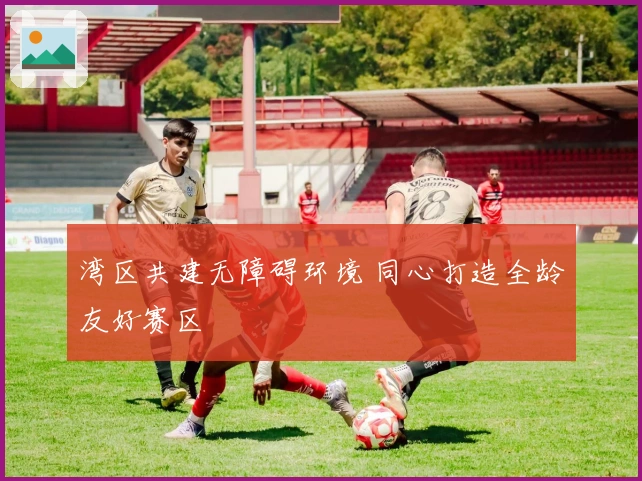 湾区共建无障碍环境 同心打造全龄友好赛区