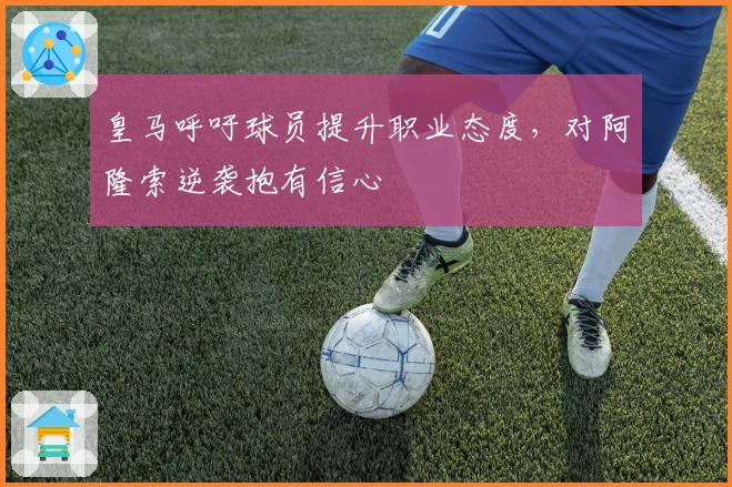 皇马呼吁球员提升职业态度，对阿隆索逆袭抱有信心