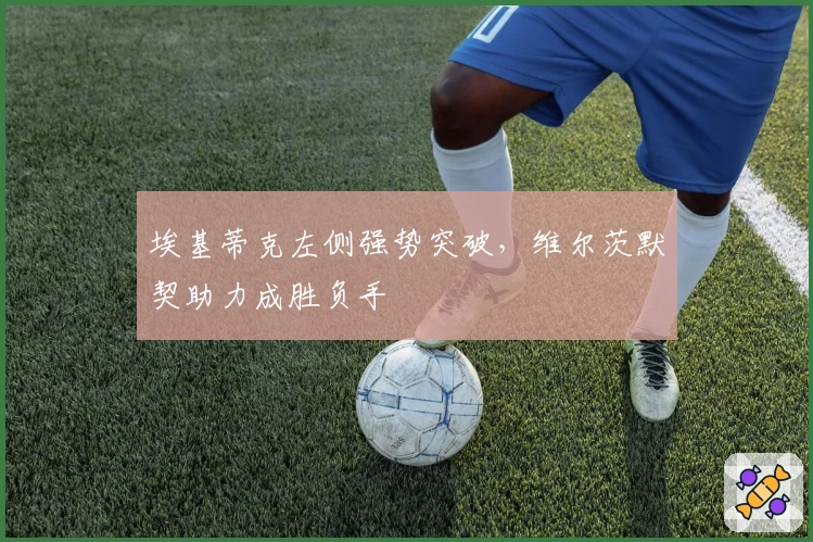 埃基蒂克左侧强势突破，维尔茨默契助力成胜负手