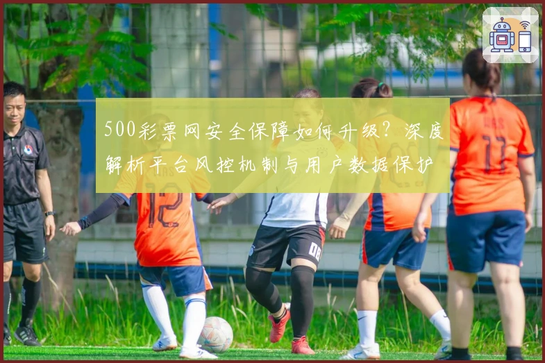 500彩票网安全保障如何升级？深度解析平台风控机制与用户数据保护策略